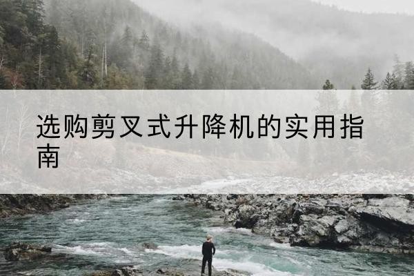 连云港剪叉式升降机怎么选-选购剪叉式升降机的实用指南