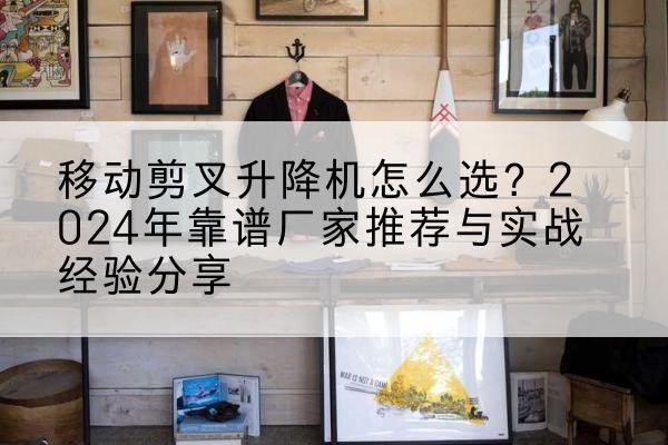 连云港升降平台厂家推荐-移动剪叉升降机怎么选?2024年靠谱厂家推荐与实战经验分享