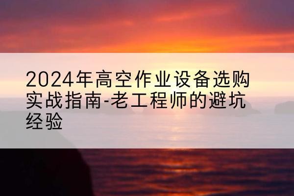 连云港高空作业升降机厂家推荐-2024年高空作业设备选购实战指南-老工程师的避坑经验