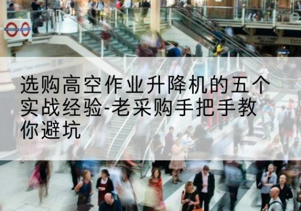 连云港高空作业升降机厂家-选购高空作业升降机的五个实战经验-老采购手把手教你避坑