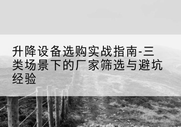 连云港移动式升降机厂家推荐-升降设备选购实战指南-三类场景下的厂家筛选与避坑经验