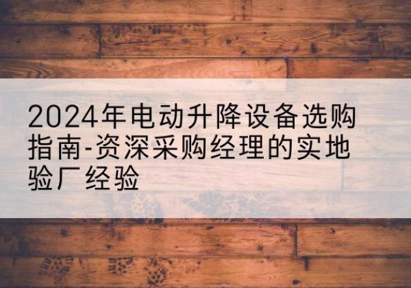 连云港电动剪叉升降平台厂家-2024年电动升降设备选购指南-资深采购经理的实地验厂经验
