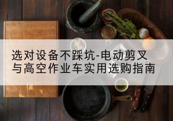 连云港电动剪叉升降平台怎么选-选对设备不踩坑-电动剪叉与高空作业车实用选购指南