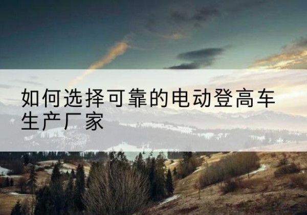 连云港电动登高车厂家-如何选择可靠的电动登高车生产厂家