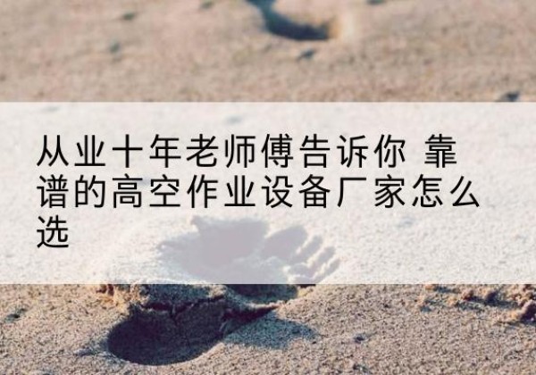 连云港高空作业升降机厂家推荐-从业十年老师傅告诉你 靠谱的高空作业设备厂家怎么选