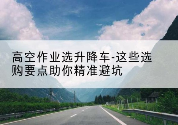 连云港升降车厂家-高空作业选升降车-这些选购要点助你*避坑