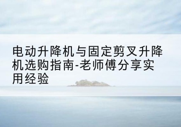 连云港电动升降机怎么选-电动升降机与固定剪叉升降机选购指南-老师傅分享实用经验