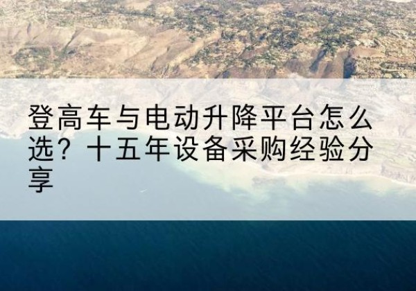 连云港登高车厂家厂家-登高车与电动升降平台怎么选？十五年设备采购经验分享