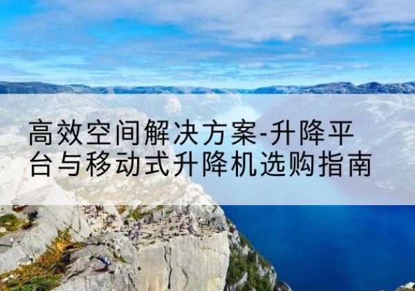 连云港升降平台厂家-*空间解决方案-升降平台与移动式升降机选购指南