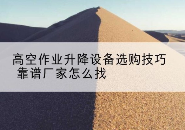 连云港电动升降平台厂家推荐-高空作业升降设备选购技巧 靠谱厂家怎么找