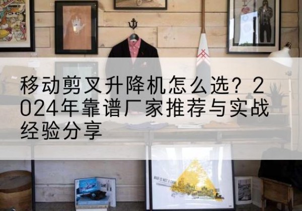 连云港升降平台厂家推荐-移动剪叉升降机怎么选？2024年靠谱厂家推荐与实战经验分享