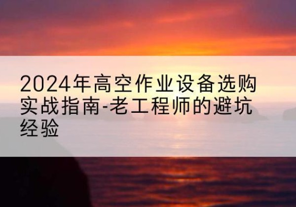 连云港高空作业升降机厂家推荐-2024年高空作业设备选购实战指南-老工程师的避坑经验